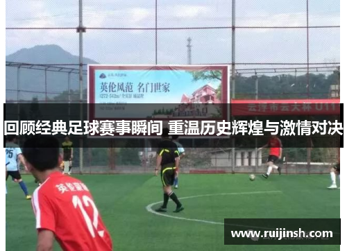 回顾经典足球赛事瞬间 重温历史辉煌与激情对决