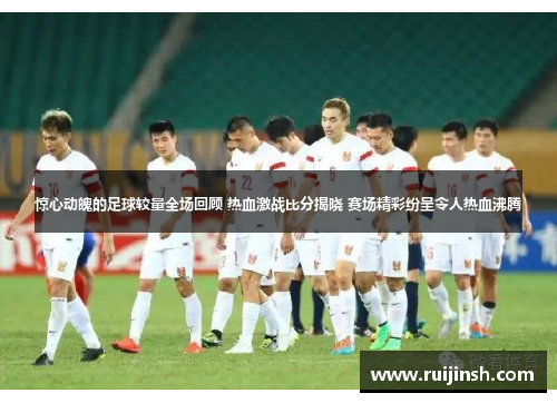 惊心动魄的足球较量全场回顾 热血激战比分揭晓 赛场精彩纷呈令人热血沸腾