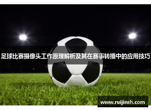 足球比赛摄像头工作原理解析及其在赛事转播中的应用技巧