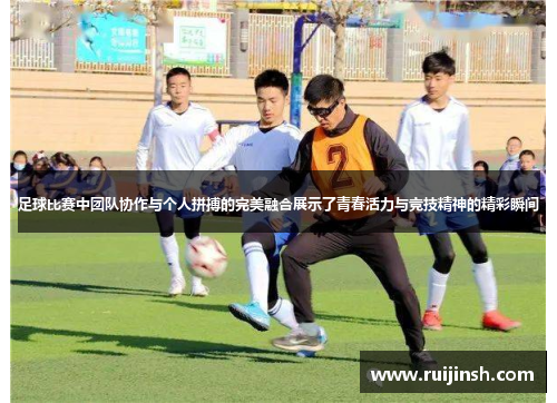 足球比赛中团队协作与个人拼搏的完美融合展示了青春活力与竞技精神的精彩瞬间