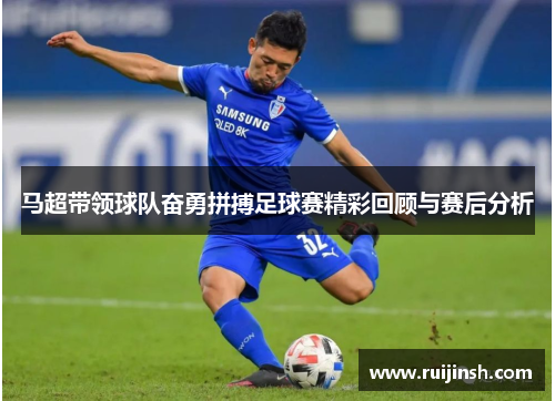 马超带领球队奋勇拼搏足球赛精彩回顾与赛后分析