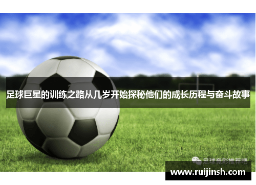 足球巨星的训练之路从几岁开始探秘他们的成长历程与奋斗故事