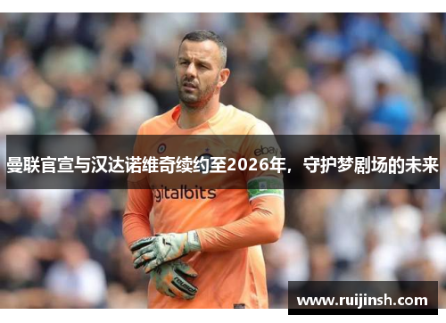曼联官宣与汉达诺维奇续约至2026年，守护梦剧场的未来