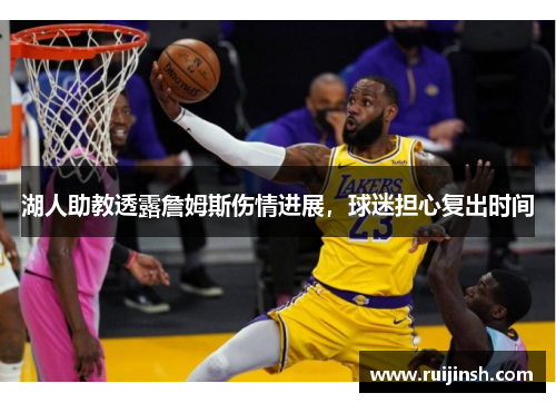 湖人助教透露詹姆斯伤情进展，球迷担心复出时间