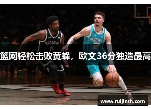 篮网轻松击败黄蜂，欧文36分独造最高